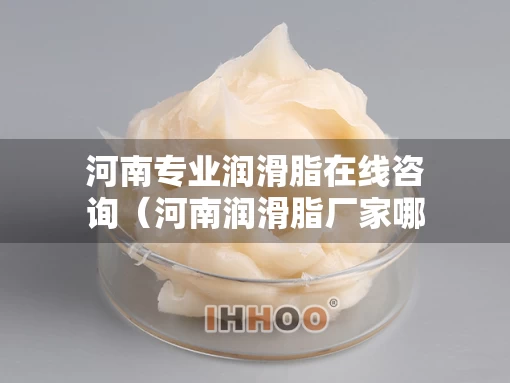 河南专业润滑脂在线咨询（河南润滑脂厂家哪一家好）