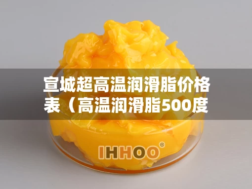 宣城超高温润滑脂价格表（高温润滑脂500度）