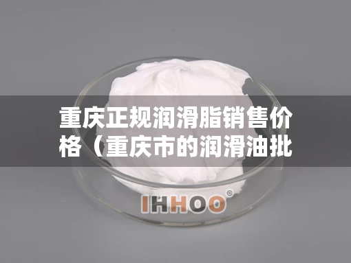 重庆正规润滑脂销售价格（重庆市的润滑油批发市场在哪里?）