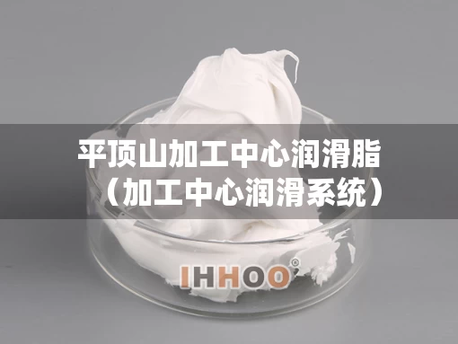 平顶山加工中心润滑脂（加工中心润滑系统）