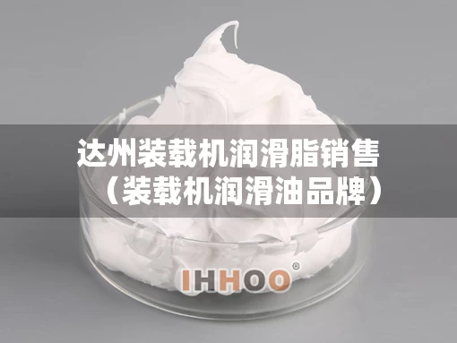 达州装载机润滑脂销售（装载机润滑油品牌）