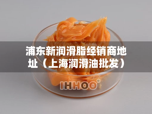 浦东新润滑脂经销商地址（上海润滑油批发）