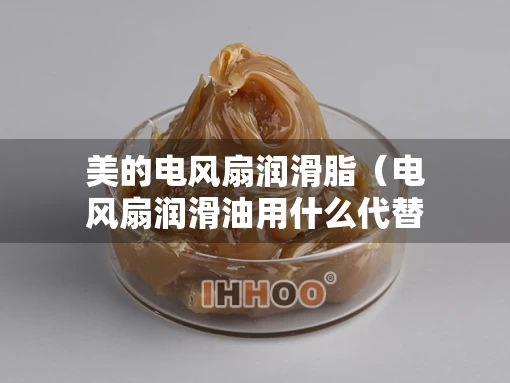 美的电风扇润滑脂（电风扇润滑油用什么代替）