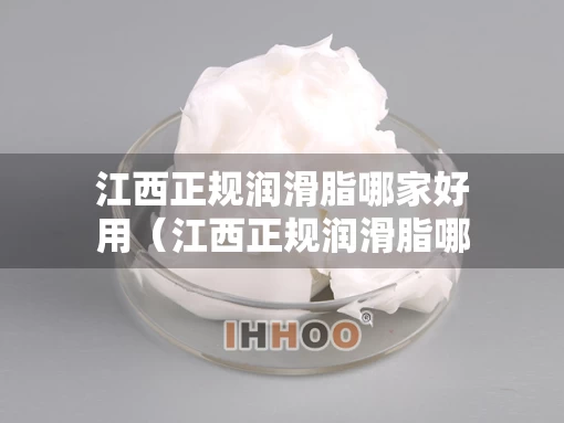 江西正规润滑脂哪家好用（江西正规润滑脂哪家好用点）