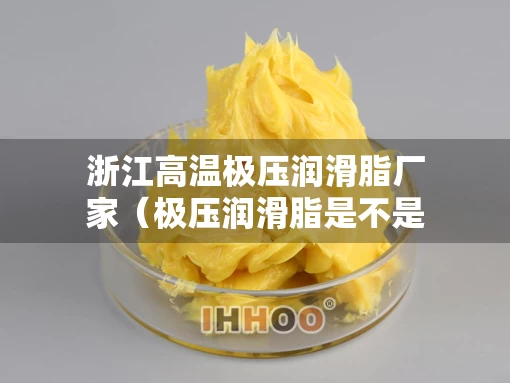浙江高温极压润滑脂厂家（极压润滑脂是不是高温润滑脂）