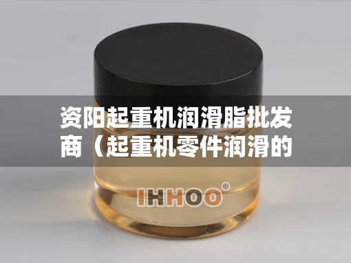 资阳起重机润滑脂批发商（起重机零件润滑的作用）