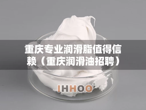 重庆专业润滑脂值得信赖（重庆润滑油招聘）
