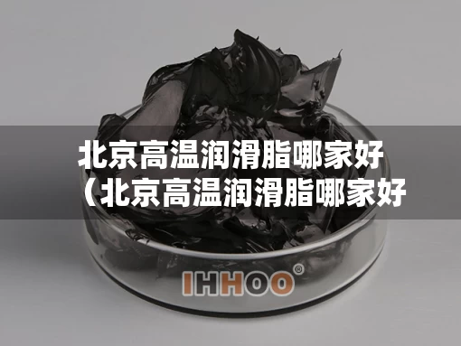 北京高温润滑脂哪家好（北京高温润滑脂哪家好一点）