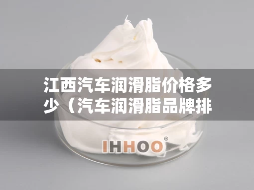 江西汽车润滑脂价格多少（汽车润滑脂品牌排行榜）