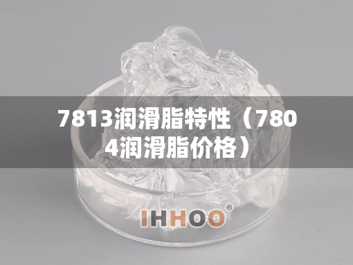7813润滑脂特性（7804润滑脂价格）