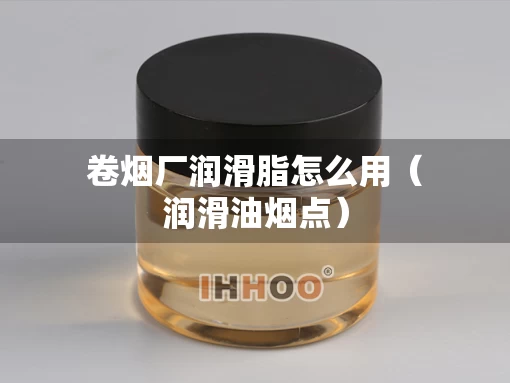 卷烟厂润滑脂怎么用（润滑油烟点）