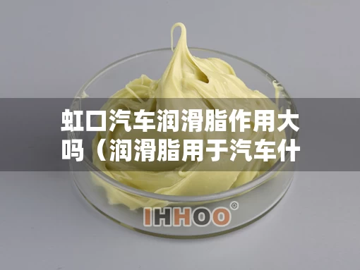 虹口汽车润滑脂作用大吗（润滑脂用于汽车什么位置）