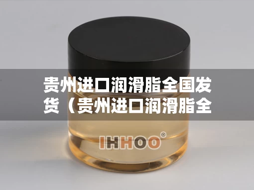 贵州进口润滑脂全国发货（贵州进口润滑脂全国发货吗）