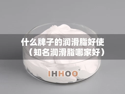 什么牌子的润滑脂好使（知名润滑脂哪家好）