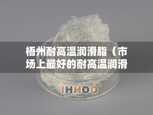 梧州耐高温润滑脂（市场上最好的耐高温润滑脂）