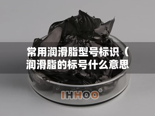 常用润滑脂型号标识（润滑脂的标号什么意思）