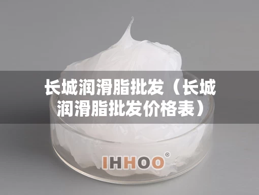 长城润滑脂批发（长城润滑脂批发价格表）