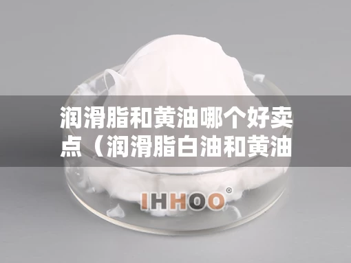 润滑脂和黄油哪个好卖点（润滑脂白油和黄油哪个好）