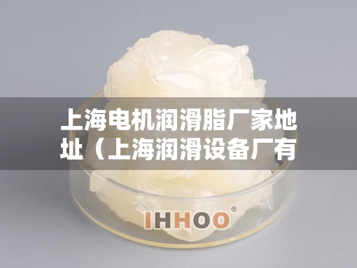 上海电机润滑脂厂家地址（上海润滑设备厂有限公司怎么样）