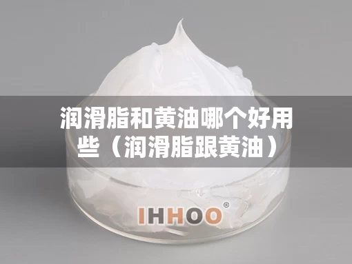 润滑脂和黄油哪个好用些（润滑脂跟黄油）