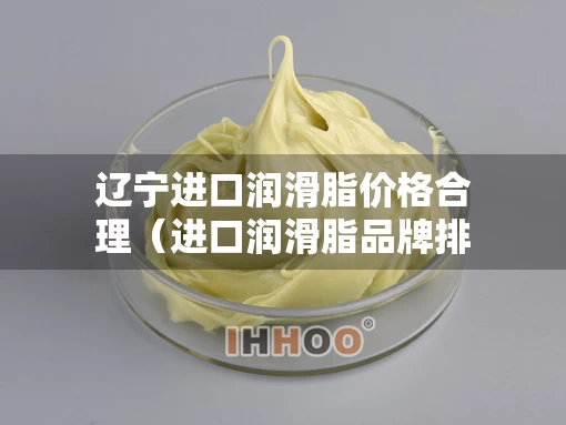 辽宁进口润滑脂价格合理（进口润滑脂品牌排行）