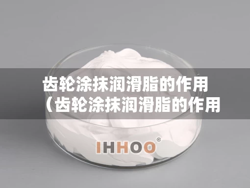 齿轮涂抹润滑脂的作用（齿轮涂抹润滑脂的作用是什么）