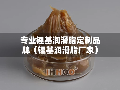 专业锂基润滑脂定制品牌（锂基润滑脂厂家）