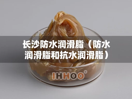 长沙防水润滑脂（防水润滑脂和抗水润滑脂）
