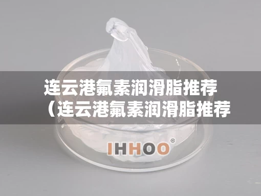 连云港氟素润滑脂推荐（连云港氟素润滑脂推荐公司）