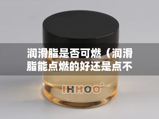 润滑脂是否可燃（润滑脂能点燃的好还是点不燃好）
