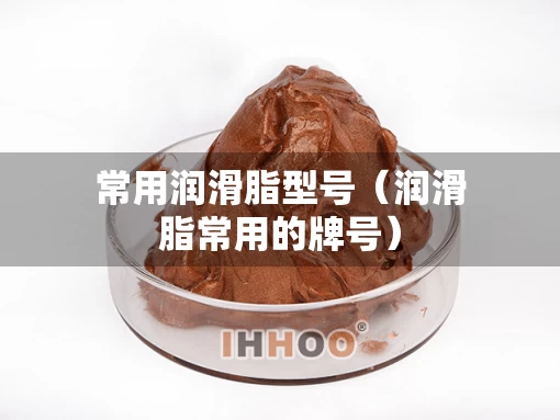 常用润滑脂型号（润滑脂常用的牌号）