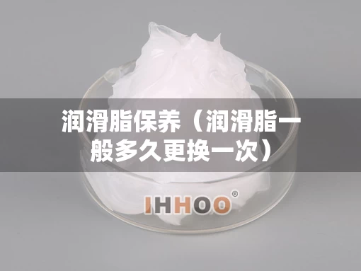 润滑脂保养（润滑脂一般多久更换一次）