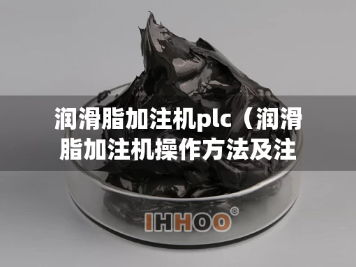 润滑脂加注机plc（润滑脂加注机操作方法及注意事项视频）