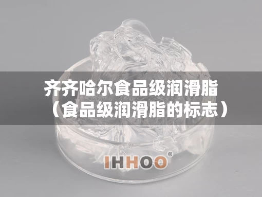 齐齐哈尔食品级润滑脂（食品级润滑脂的标志）