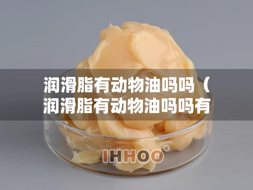 润滑脂有动物油吗吗（润滑脂有动物油吗吗有毒吗）