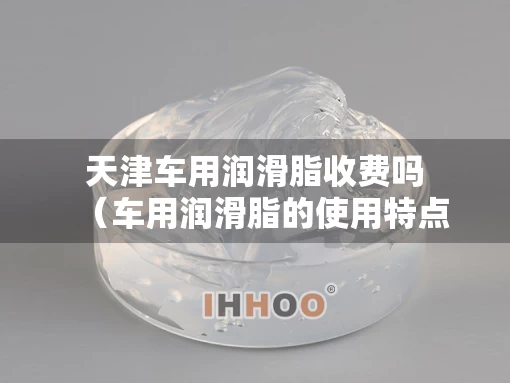 天津车用润滑脂收费吗（车用润滑脂的使用特点）