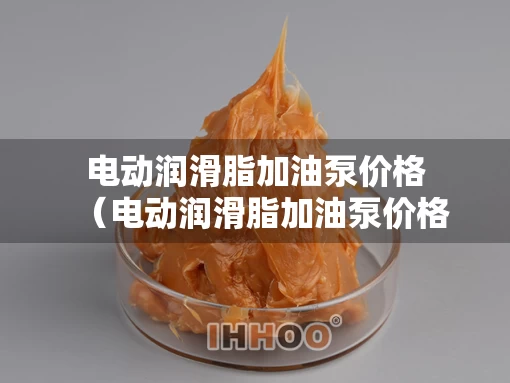 电动润滑脂加油泵价格（电动润滑脂加油泵价格及图片）