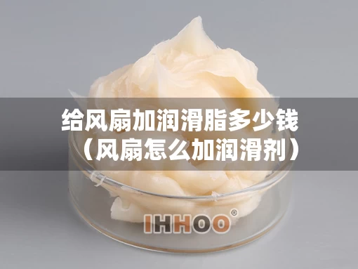 给风扇加润滑脂多少钱（风扇怎么加润滑剂）