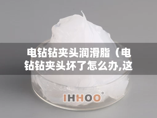 电钻钻夹头润滑脂（电钻钻夹头坏了怎么办,这样拆卸最简单）