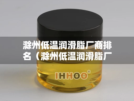 滁州低温润滑脂厂商排名（滁州低温润滑脂厂商排名第一）