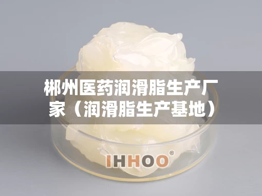 郴州医药润滑脂生产厂家（润滑脂生产基地）