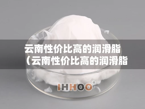 云南性价比高的润滑脂（云南性价比高的润滑脂厂家）