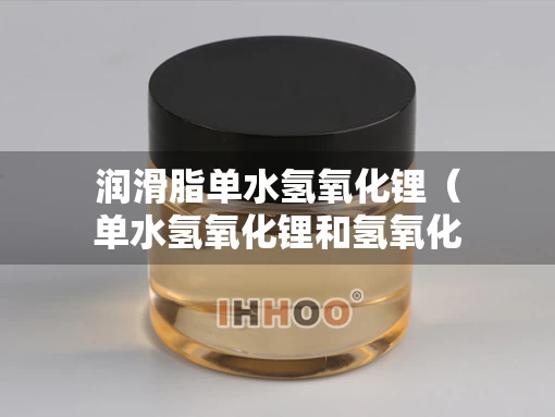 润滑脂单水氢氧化锂（单水氢氧化锂和氢氧化锂的区别）