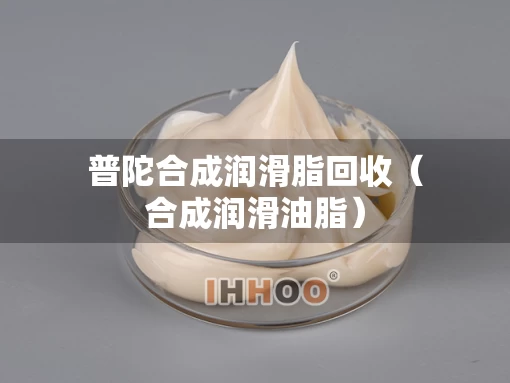 普陀合成润滑脂回收（合成润滑油脂）