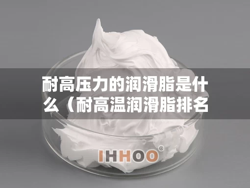 耐高压力的润滑脂是什么（耐高温润滑脂排名）