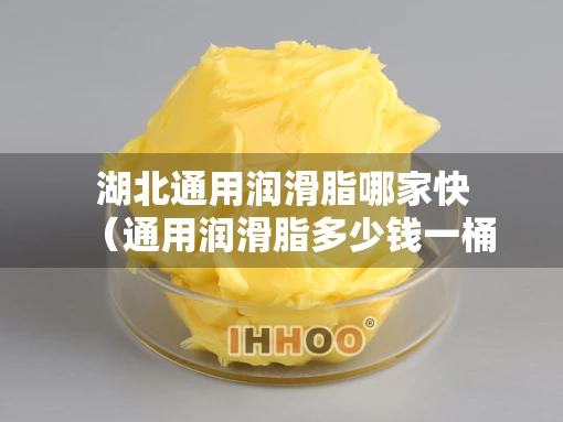 湖北通用润滑脂哪家快（通用润滑脂多少钱一桶）