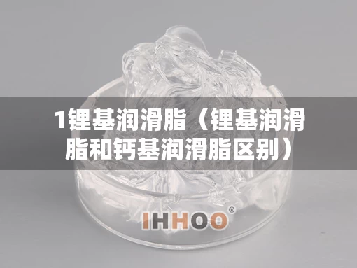 1锂基润滑脂（锂基润滑脂和钙基润滑脂区别）