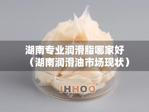 湖南专业润滑脂哪家好（湖南润滑油市场现状）