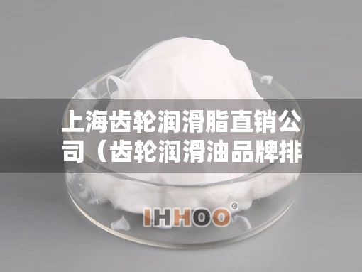 上海齿轮润滑脂直销公司（齿轮润滑油品牌排行）