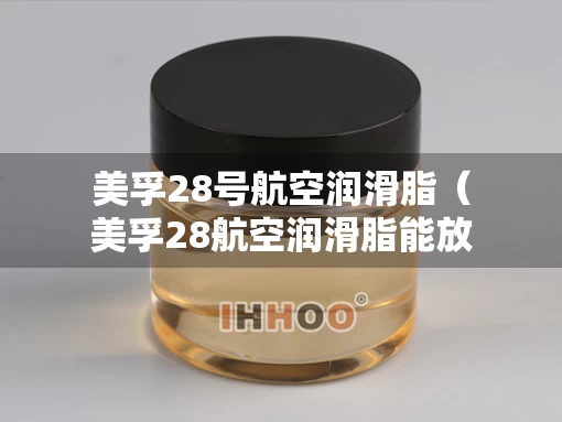 美孚28号航空润滑脂（美孚28航空润滑脂能放在自行车轴上吗）